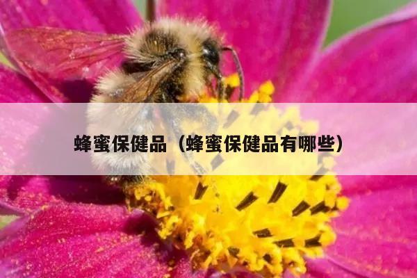 蜂蜜保健品（蜂蜜保健品有哪些）