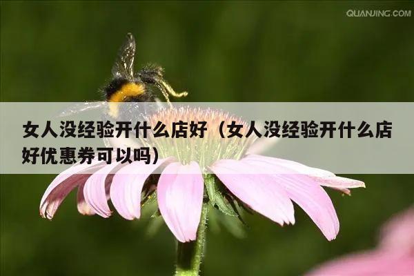女人没经验开什么店好（女人没经验开什么店好优惠券可以吗）