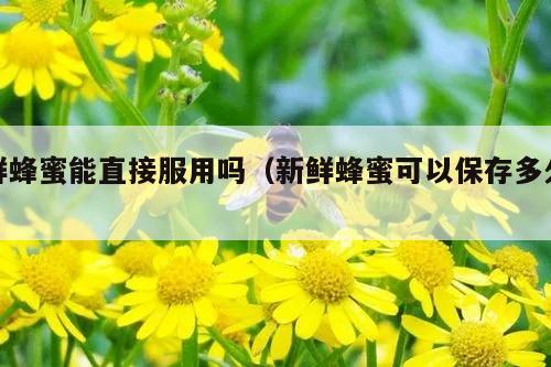 鲜蜂蜜能直接服用吗（新鲜蜂蜜可以保存多久）